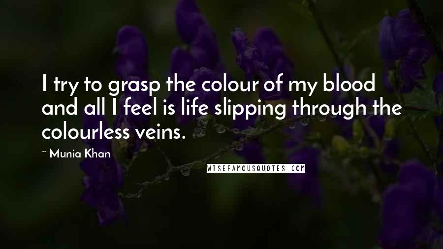 Munia Khan Quotes: I try to grasp the colour of my blood and all I feel is life slipping through the colourless veins.