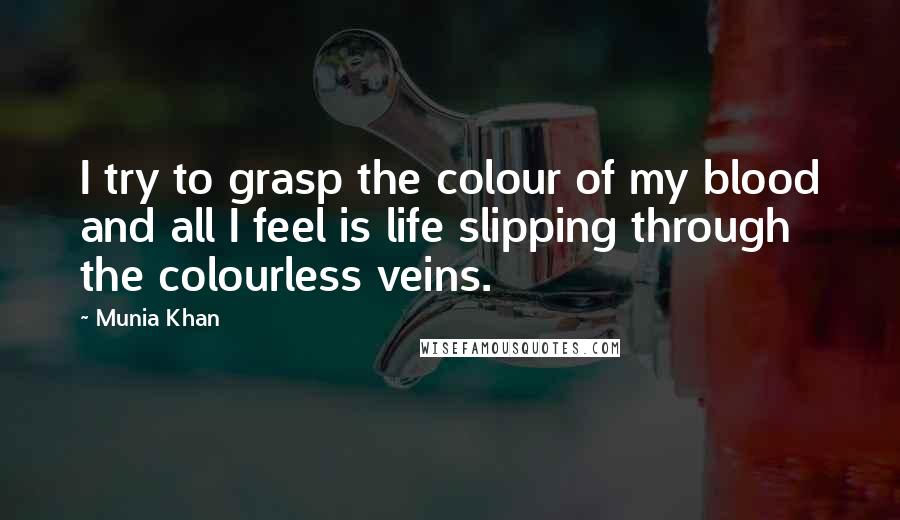 Munia Khan Quotes: I try to grasp the colour of my blood and all I feel is life slipping through the colourless veins.