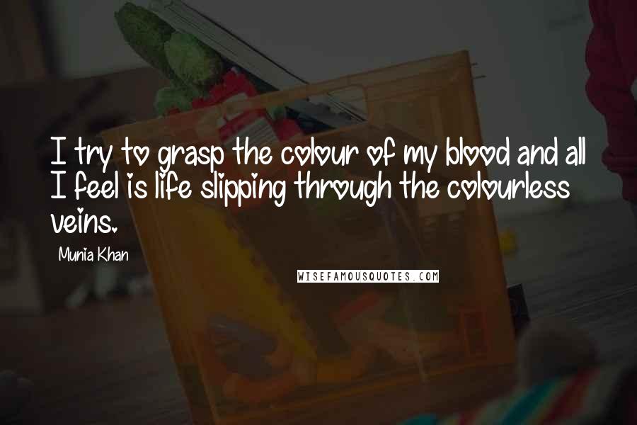 Munia Khan Quotes: I try to grasp the colour of my blood and all I feel is life slipping through the colourless veins.