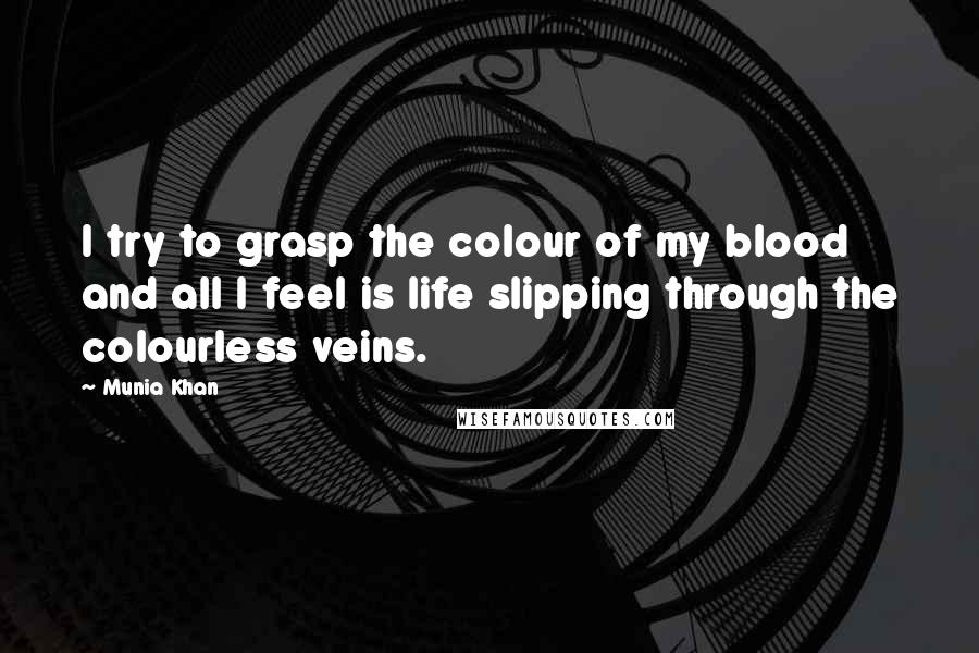 Munia Khan Quotes: I try to grasp the colour of my blood and all I feel is life slipping through the colourless veins.