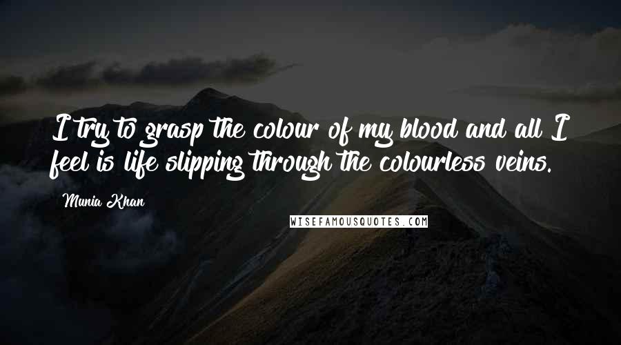 Munia Khan Quotes: I try to grasp the colour of my blood and all I feel is life slipping through the colourless veins.