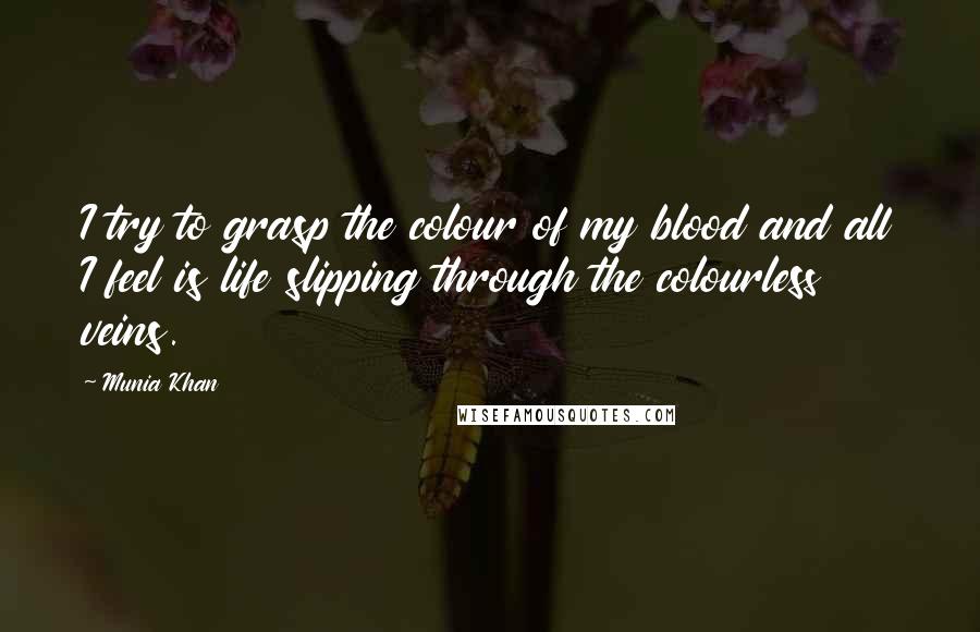 Munia Khan Quotes: I try to grasp the colour of my blood and all I feel is life slipping through the colourless veins.