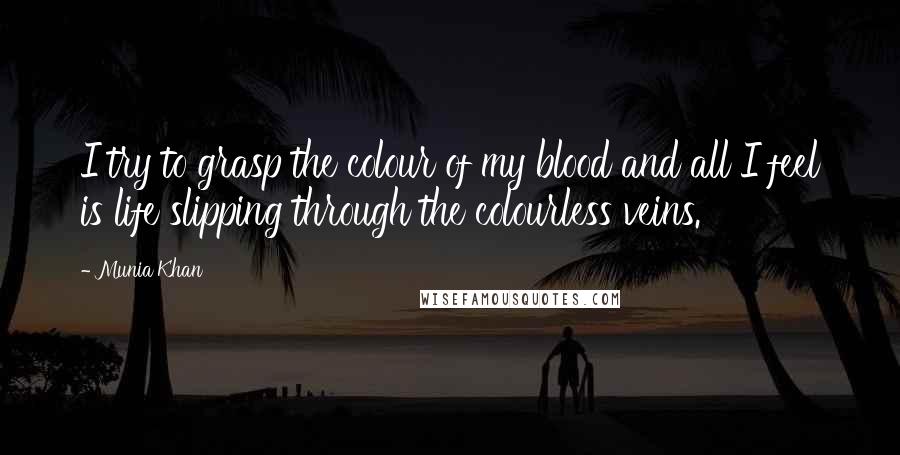 Munia Khan Quotes: I try to grasp the colour of my blood and all I feel is life slipping through the colourless veins.