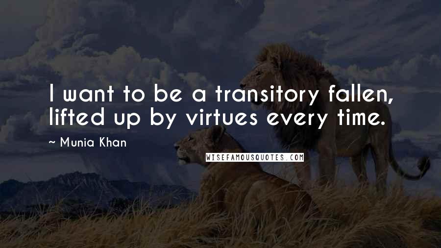 Munia Khan Quotes: I want to be a transitory fallen, lifted up by virtues every time.