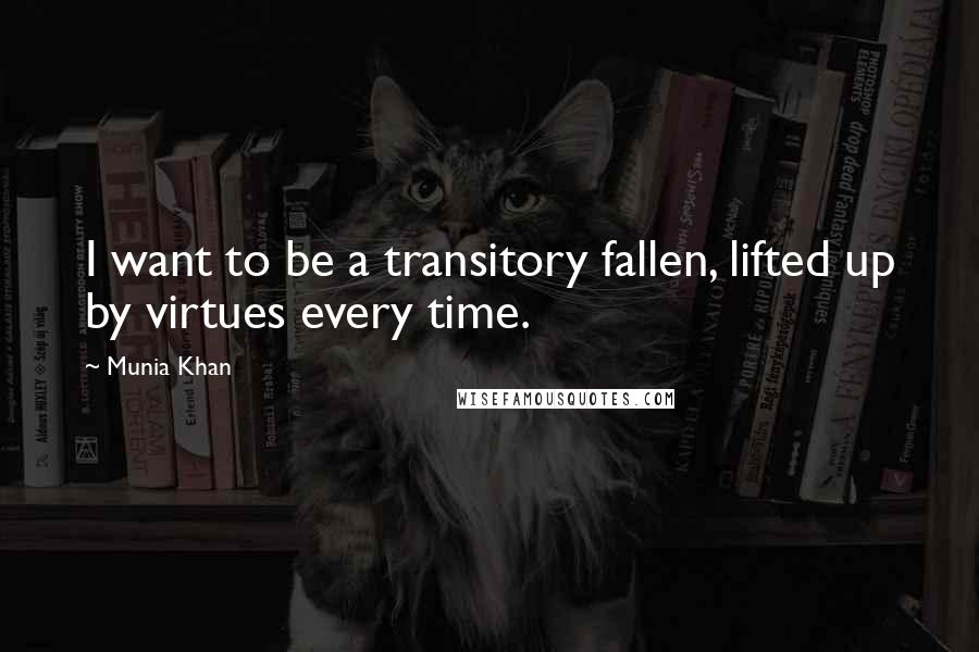 Munia Khan Quotes: I want to be a transitory fallen, lifted up by virtues every time.