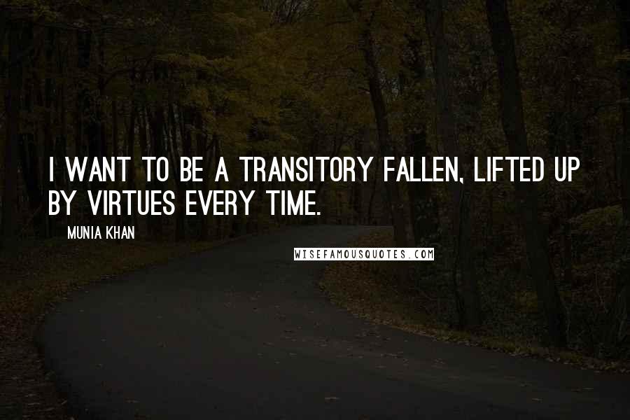 Munia Khan Quotes: I want to be a transitory fallen, lifted up by virtues every time.