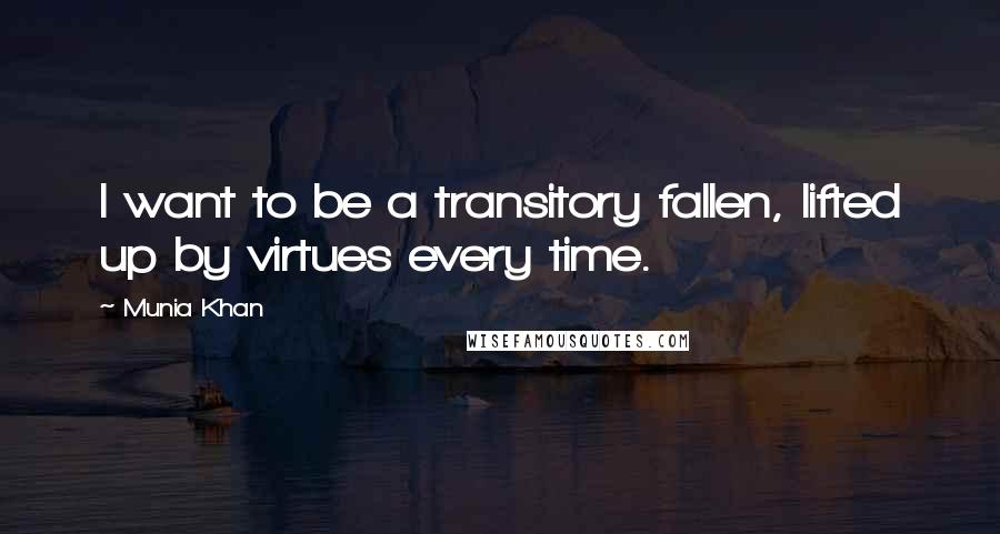 Munia Khan Quotes: I want to be a transitory fallen, lifted up by virtues every time.