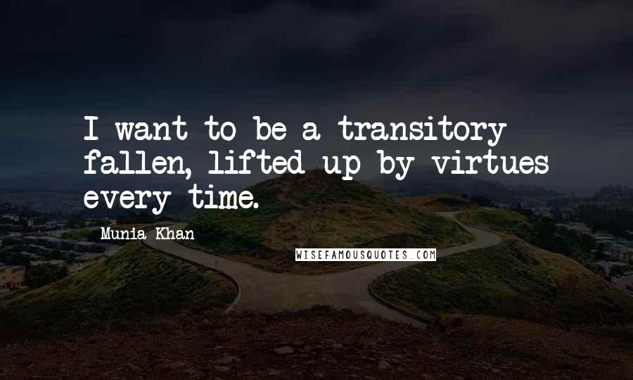 Munia Khan Quotes: I want to be a transitory fallen, lifted up by virtues every time.