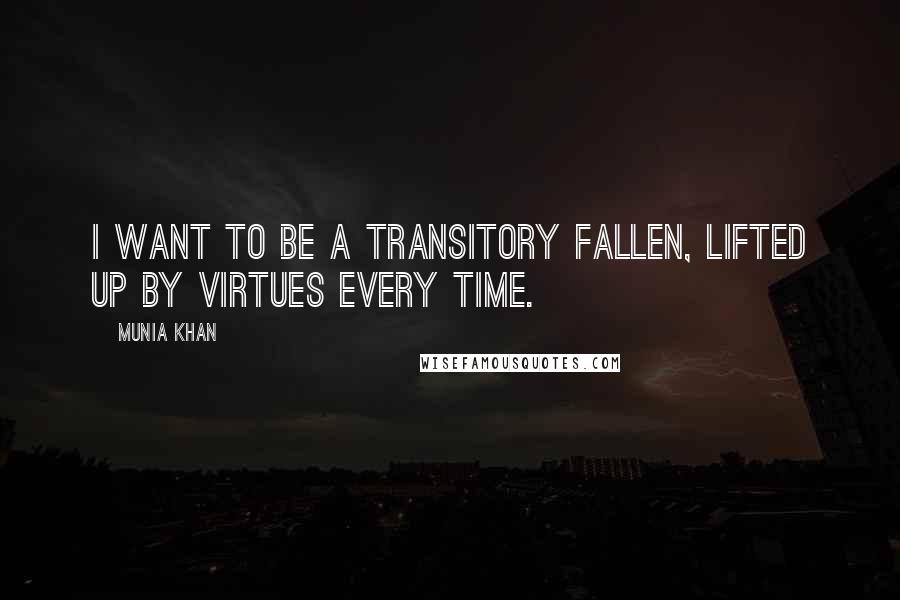 Munia Khan Quotes: I want to be a transitory fallen, lifted up by virtues every time.