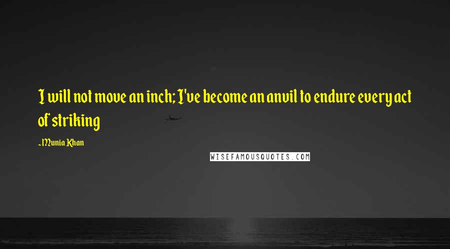 Munia Khan Quotes: I will not move an inch; I've become an anvil to endure every act of striking