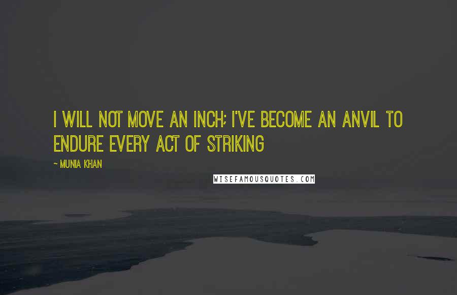 Munia Khan Quotes: I will not move an inch; I've become an anvil to endure every act of striking