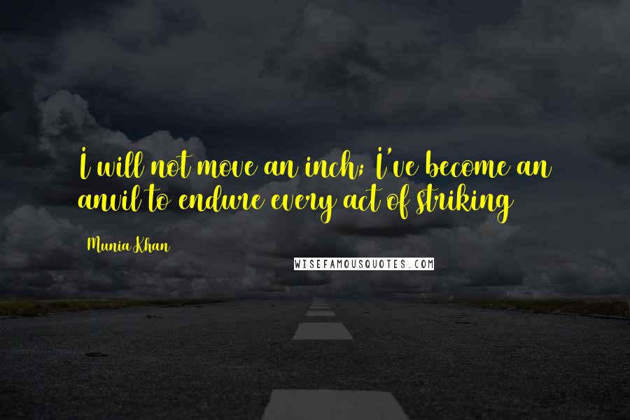 Munia Khan Quotes: I will not move an inch; I've become an anvil to endure every act of striking