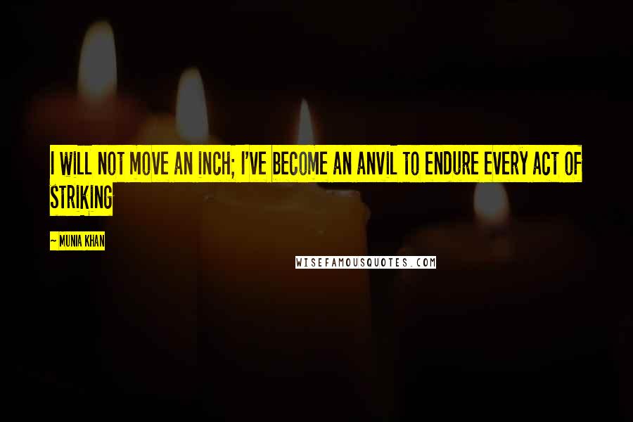 Munia Khan Quotes: I will not move an inch; I've become an anvil to endure every act of striking