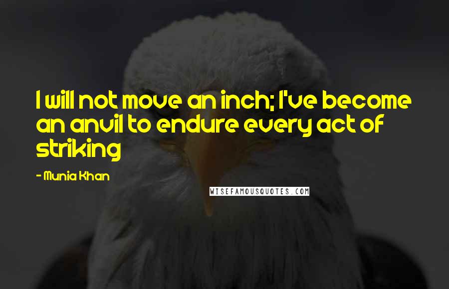 Munia Khan Quotes: I will not move an inch; I've become an anvil to endure every act of striking