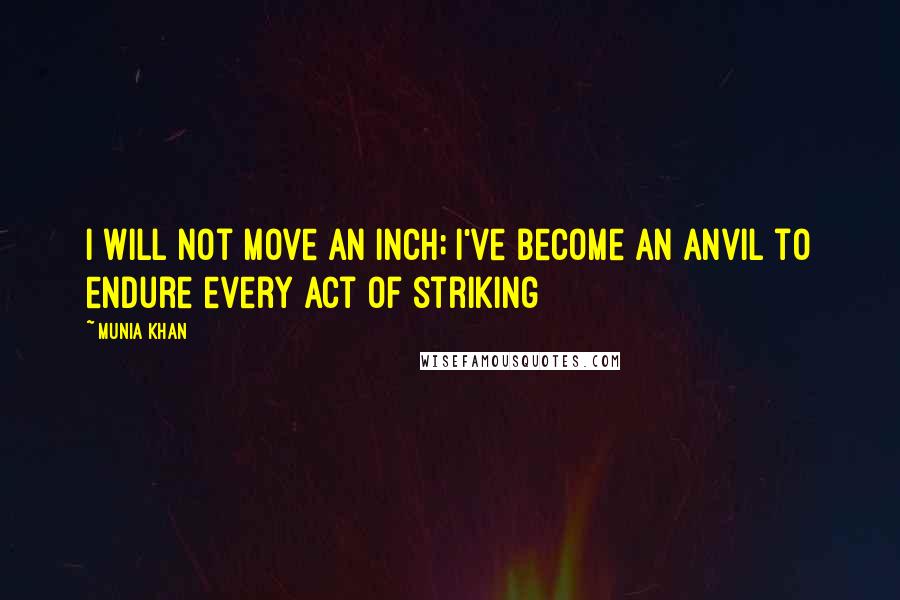 Munia Khan Quotes: I will not move an inch; I've become an anvil to endure every act of striking