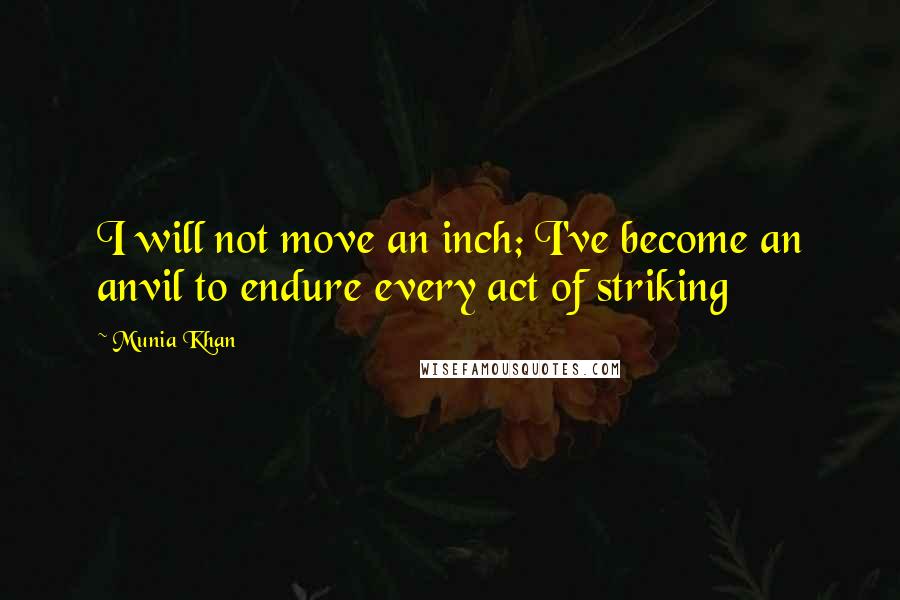 Munia Khan Quotes: I will not move an inch; I've become an anvil to endure every act of striking