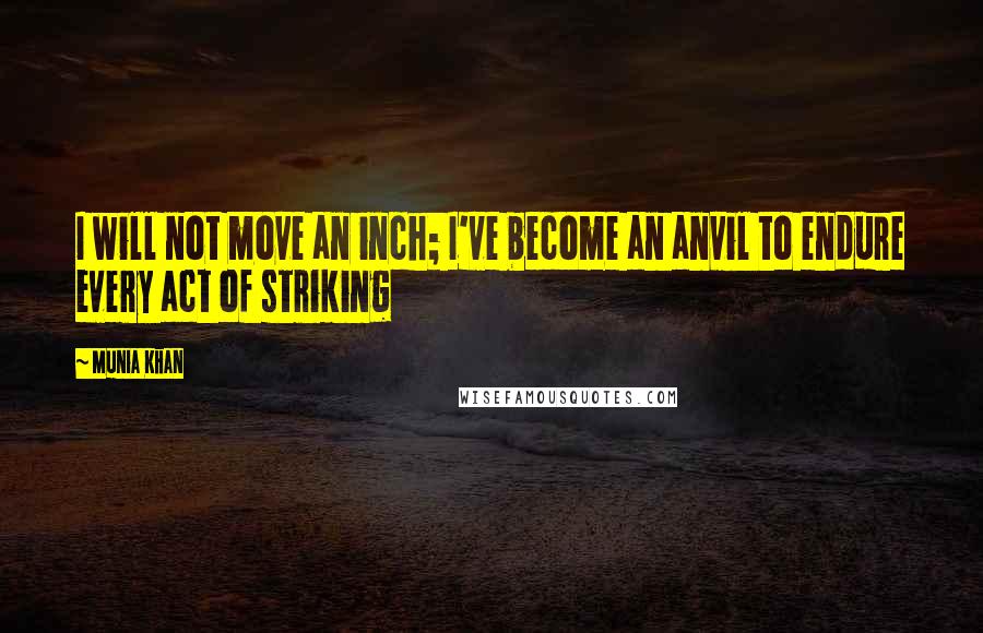 Munia Khan Quotes: I will not move an inch; I've become an anvil to endure every act of striking