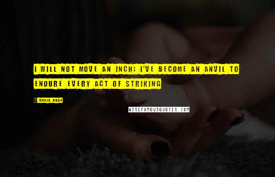 Munia Khan Quotes: I will not move an inch; I've become an anvil to endure every act of striking