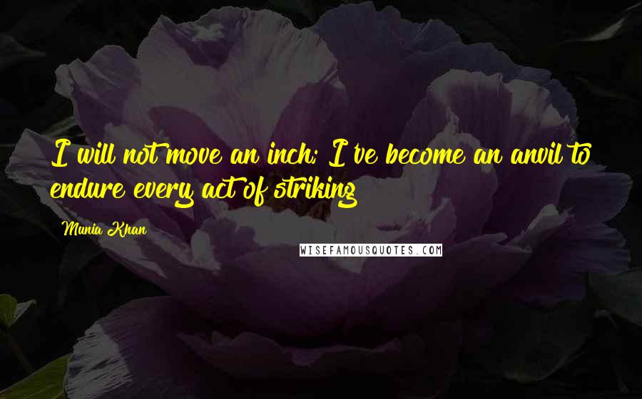 Munia Khan Quotes: I will not move an inch; I've become an anvil to endure every act of striking