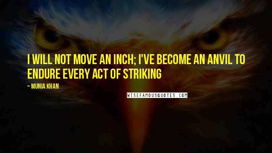 Munia Khan Quotes: I will not move an inch; I've become an anvil to endure every act of striking