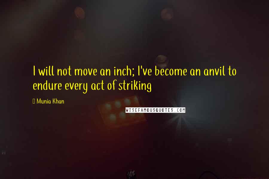 Munia Khan Quotes: I will not move an inch; I've become an anvil to endure every act of striking