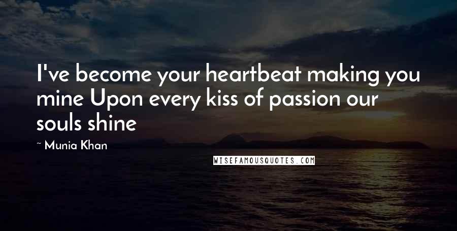 Munia Khan Quotes: I've become your heartbeat making you mine Upon every kiss of passion our souls shine