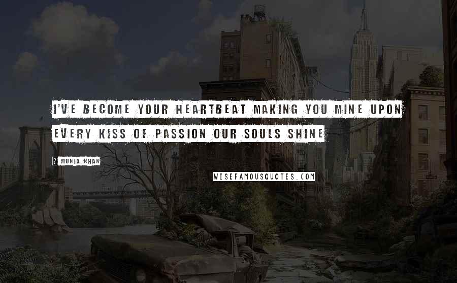 Munia Khan Quotes: I've become your heartbeat making you mine Upon every kiss of passion our souls shine