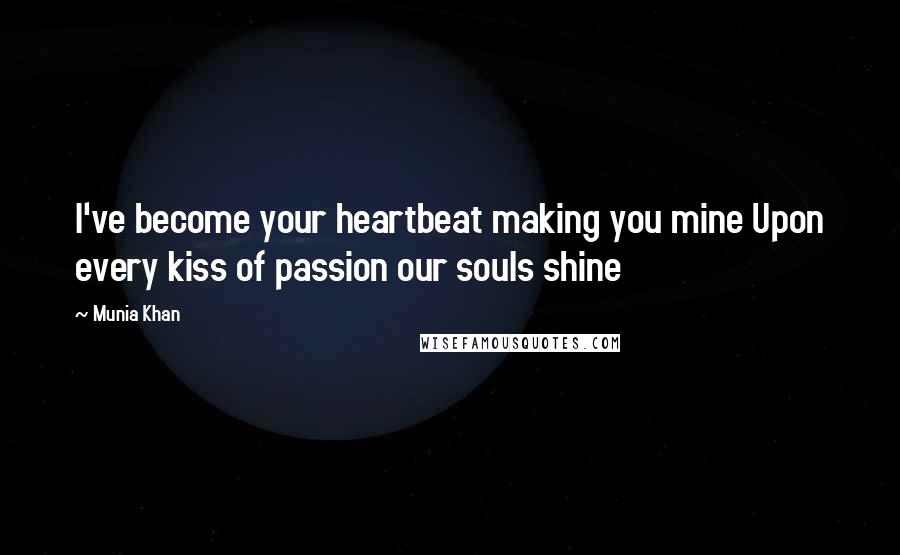 Munia Khan Quotes: I've become your heartbeat making you mine Upon every kiss of passion our souls shine