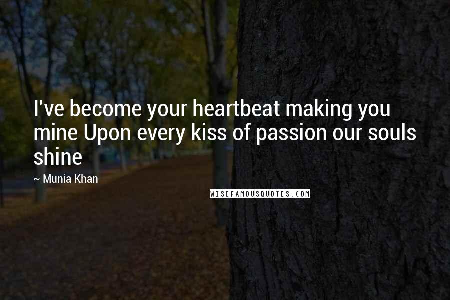Munia Khan Quotes: I've become your heartbeat making you mine Upon every kiss of passion our souls shine