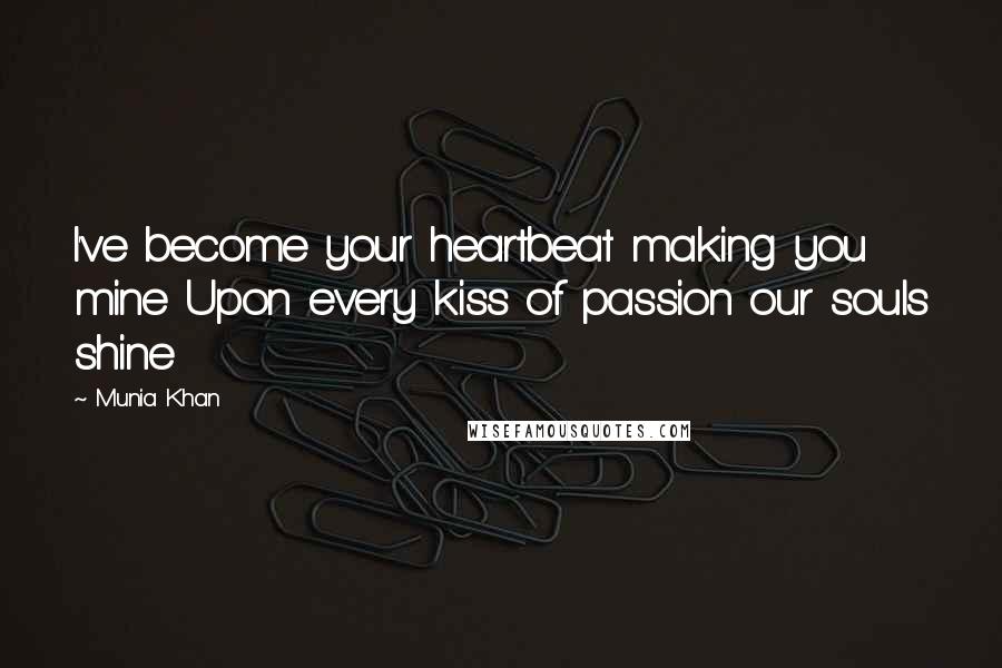 Munia Khan Quotes: I've become your heartbeat making you mine Upon every kiss of passion our souls shine