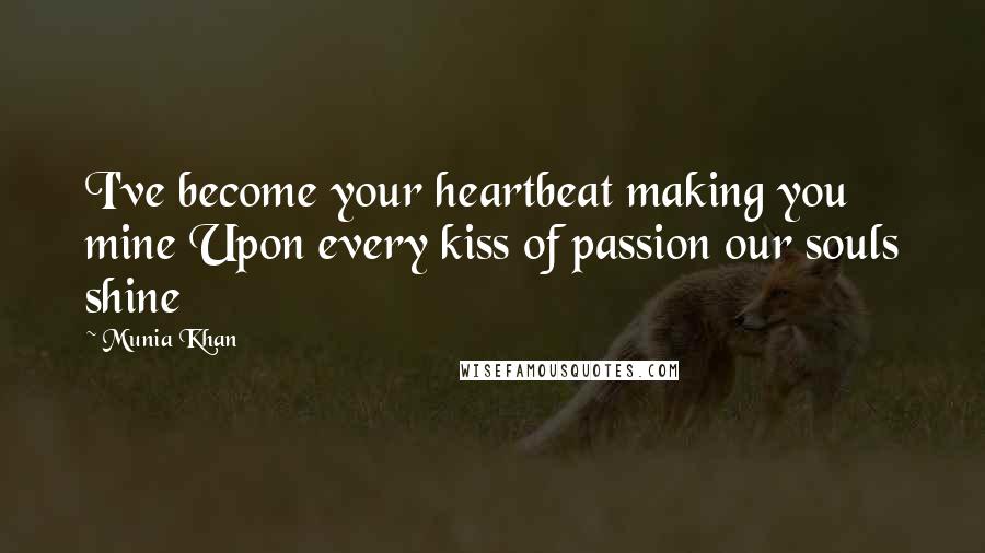 Munia Khan Quotes: I've become your heartbeat making you mine Upon every kiss of passion our souls shine