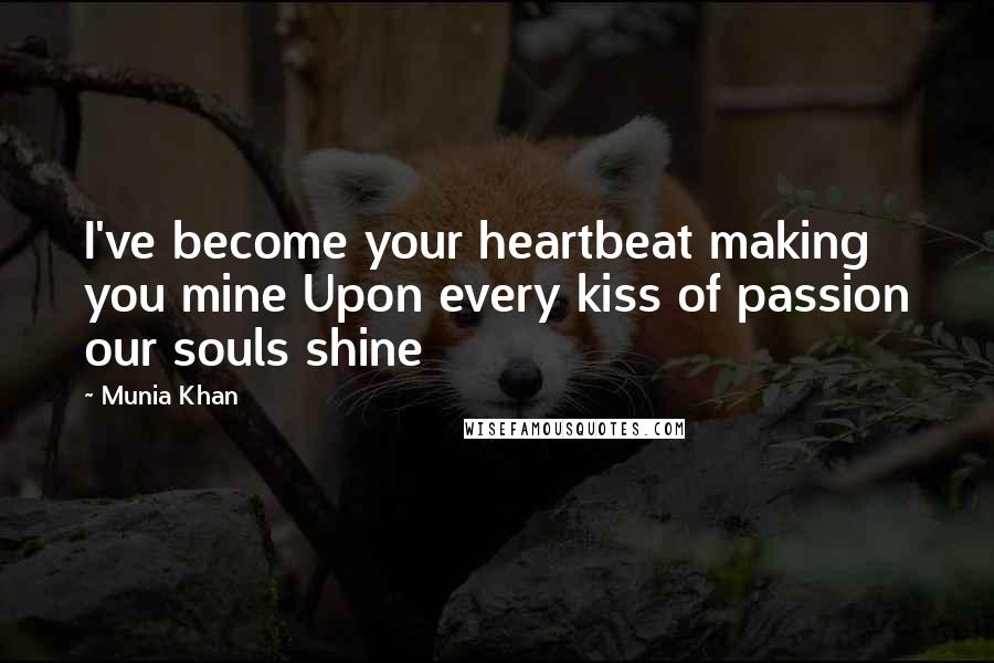 Munia Khan Quotes: I've become your heartbeat making you mine Upon every kiss of passion our souls shine