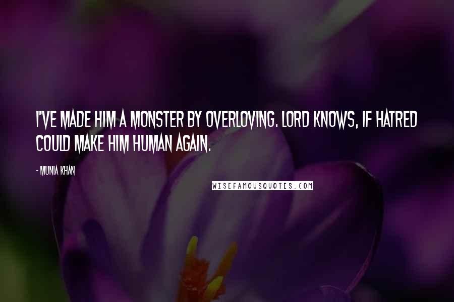 Munia Khan Quotes: I've made him a monster by overloving. Lord knows, if hatred could make him human again.