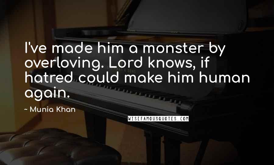 Munia Khan Quotes: I've made him a monster by overloving. Lord knows, if hatred could make him human again.