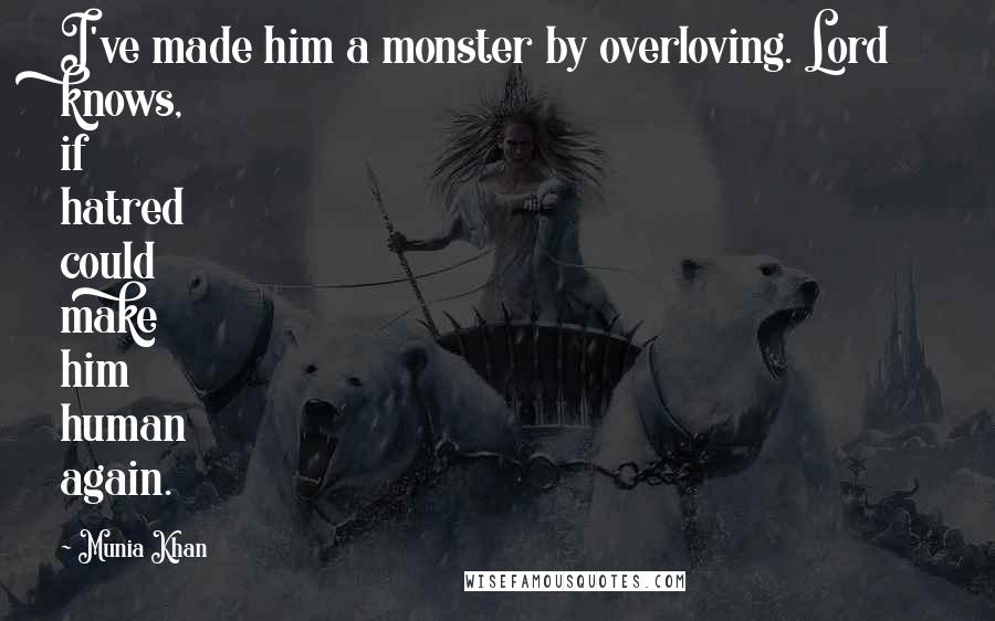 Munia Khan Quotes: I've made him a monster by overloving. Lord knows, if hatred could make him human again.