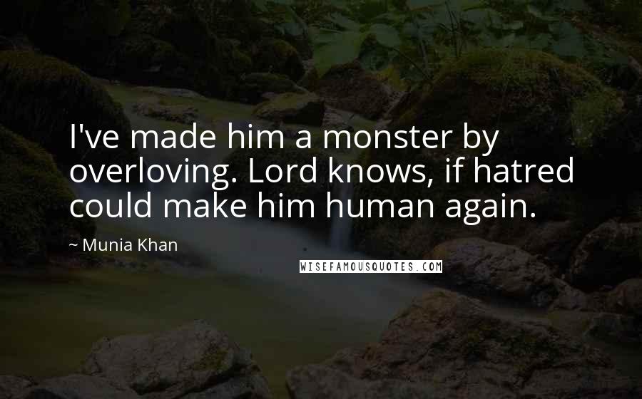 Munia Khan Quotes: I've made him a monster by overloving. Lord knows, if hatred could make him human again.