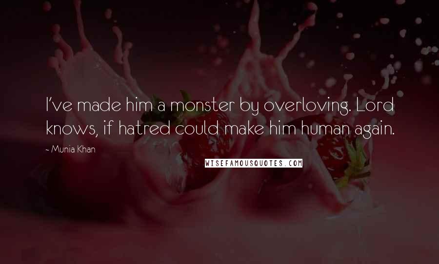 Munia Khan Quotes: I've made him a monster by overloving. Lord knows, if hatred could make him human again.