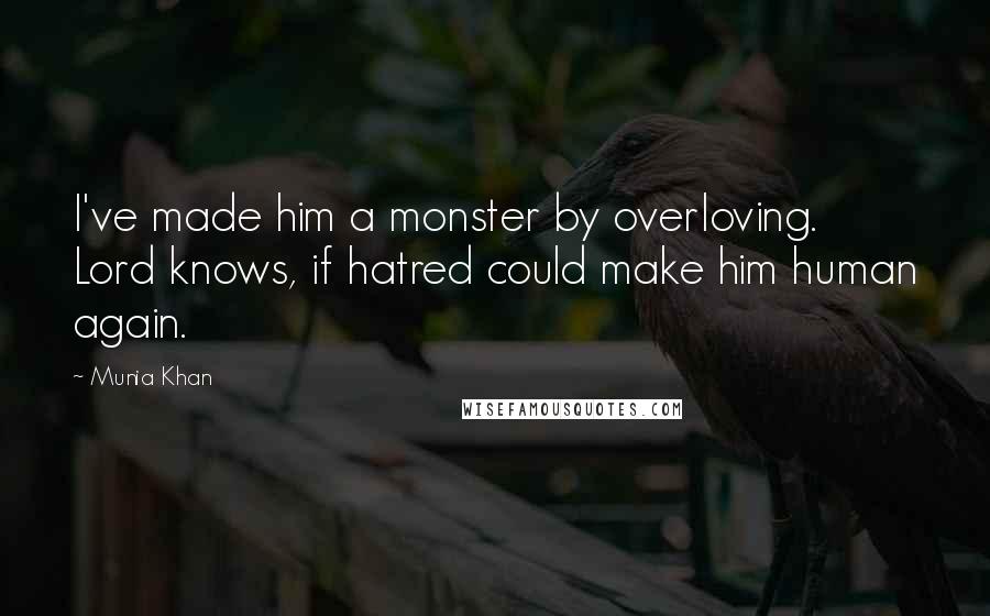 Munia Khan Quotes: I've made him a monster by overloving. Lord knows, if hatred could make him human again.