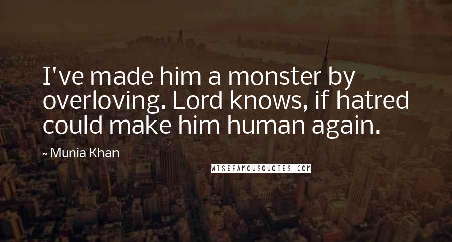 Munia Khan Quotes: I've made him a monster by overloving. Lord knows, if hatred could make him human again.
