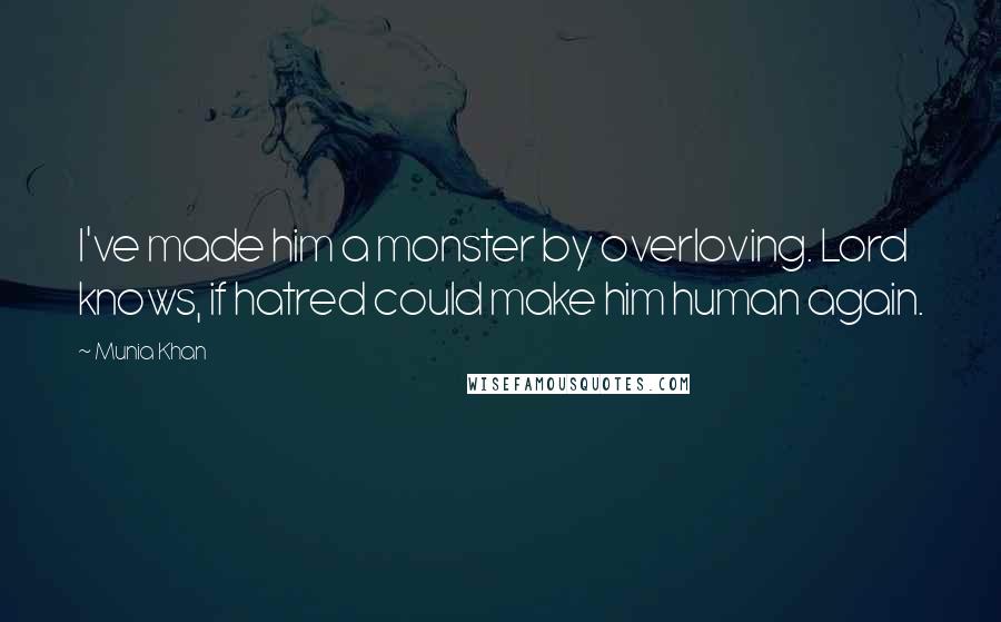 Munia Khan Quotes: I've made him a monster by overloving. Lord knows, if hatred could make him human again.