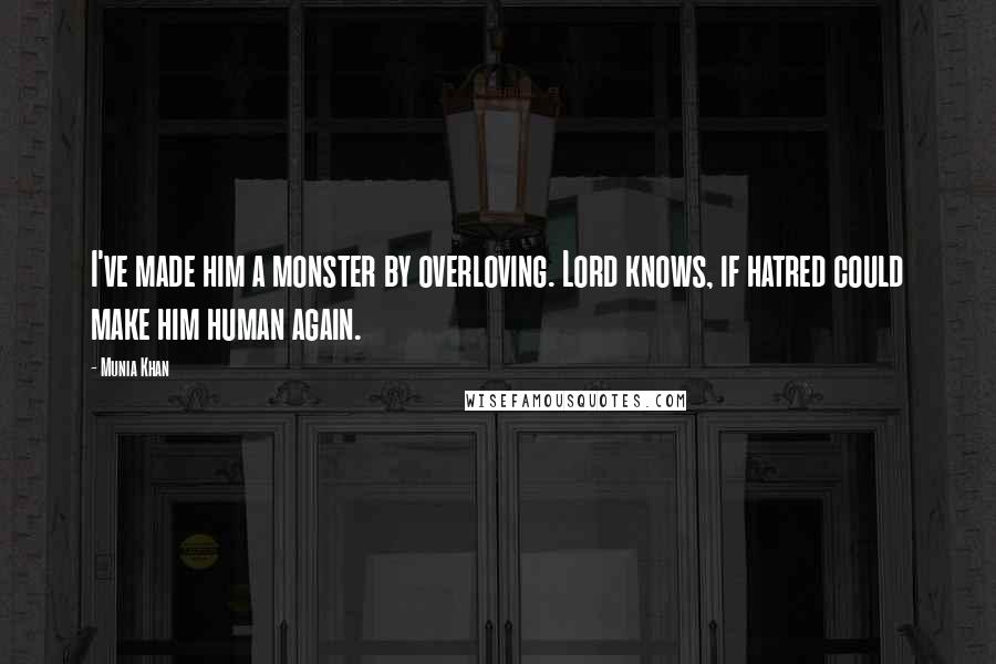 Munia Khan Quotes: I've made him a monster by overloving. Lord knows, if hatred could make him human again.