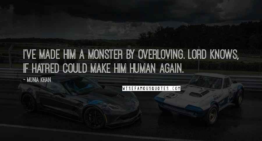 Munia Khan Quotes: I've made him a monster by overloving. Lord knows, if hatred could make him human again.