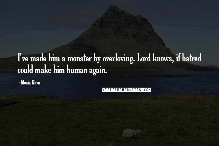 Munia Khan Quotes: I've made him a monster by overloving. Lord knows, if hatred could make him human again.