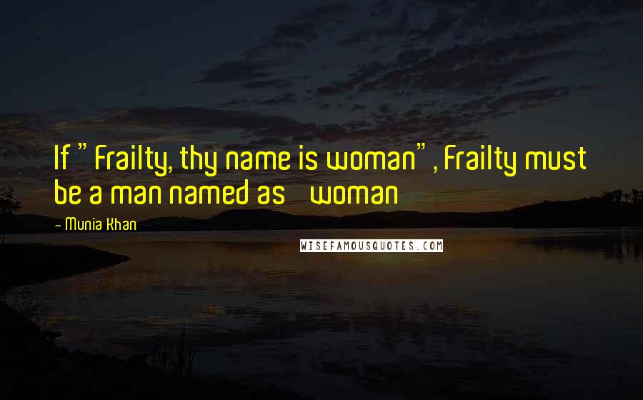 Munia Khan Quotes: If "Frailty, thy name is woman", Frailty must be a man named as 'woman