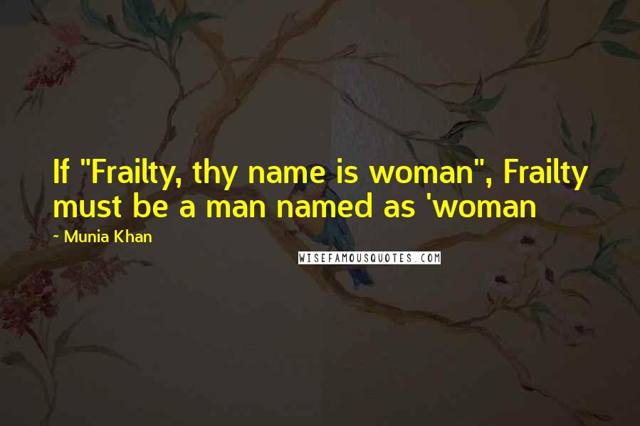 Munia Khan Quotes: If "Frailty, thy name is woman", Frailty must be a man named as 'woman