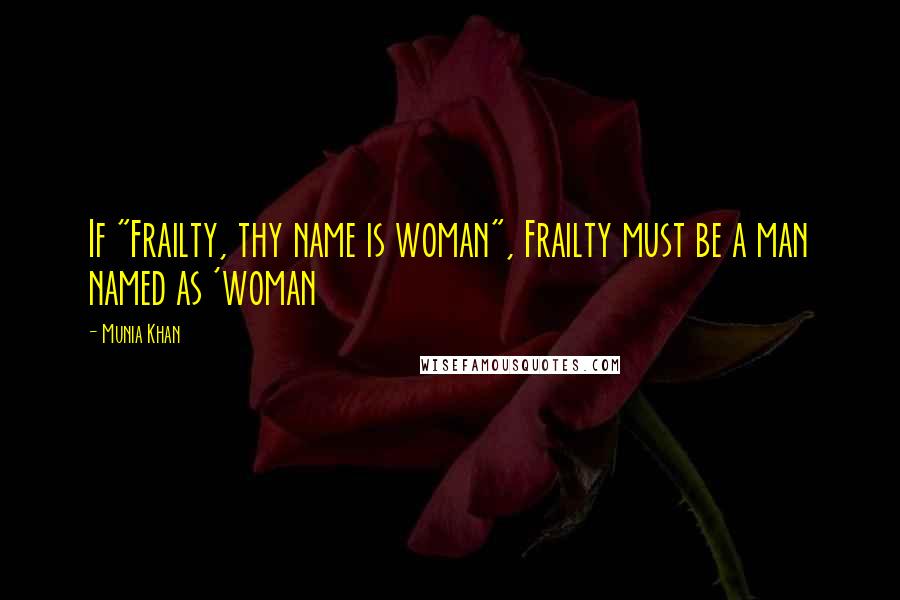 Munia Khan Quotes: If "Frailty, thy name is woman", Frailty must be a man named as 'woman