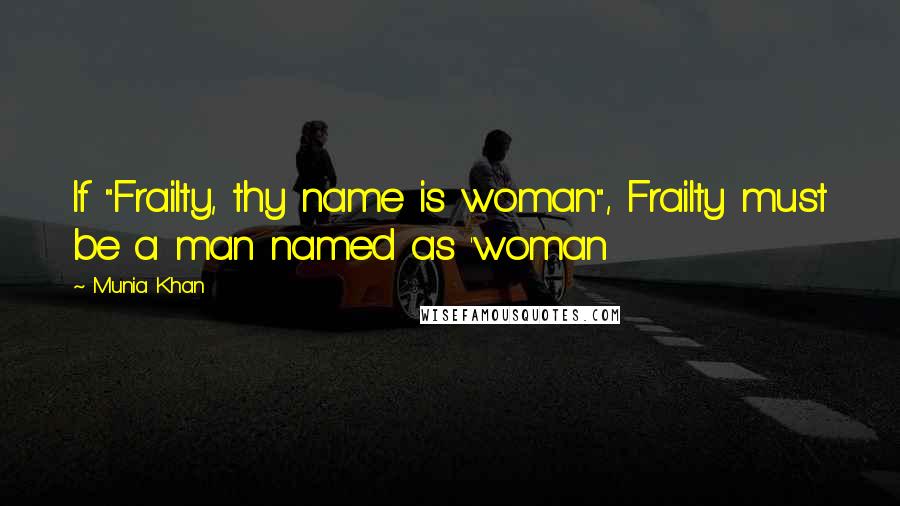 Munia Khan Quotes: If "Frailty, thy name is woman", Frailty must be a man named as 'woman