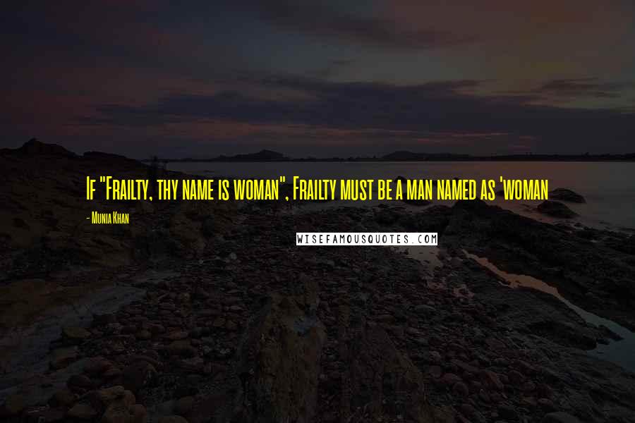 Munia Khan Quotes: If "Frailty, thy name is woman", Frailty must be a man named as 'woman