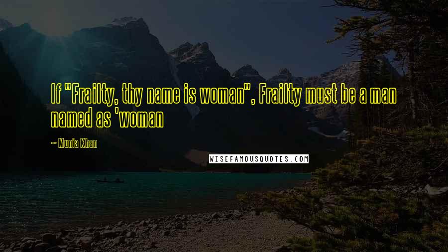 Munia Khan Quotes: If "Frailty, thy name is woman", Frailty must be a man named as 'woman
