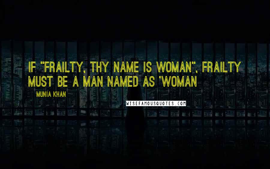 Munia Khan Quotes: If "Frailty, thy name is woman", Frailty must be a man named as 'woman